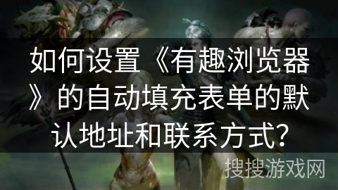 如何设置《有趣浏览器》的自动填充表单的默认地址和联系方式？