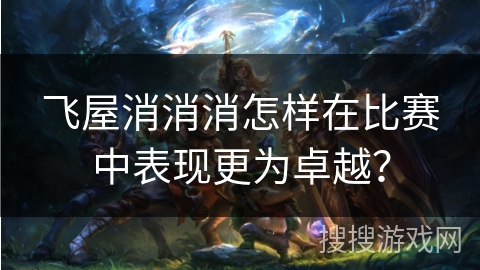 飞屋消消消怎样在比赛中表现更为卓越？