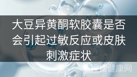 大豆异黄酮软胶囊是否会引起过敏反应或皮肤刺激症状