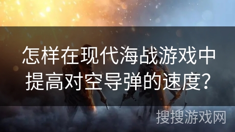 怎样在现代海战游戏中提高对空导弹的速度？