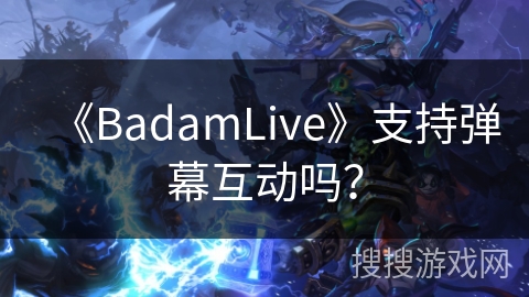 《BadamLive》支持弹幕互动吗？