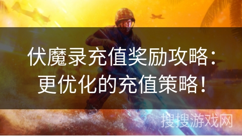 伏魔录充值奖励攻略：更优化的充值策略！