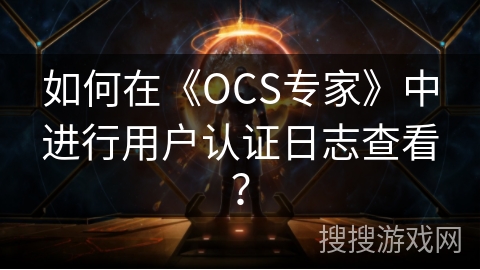 如何在《OCS专家》中进行用户认证日志查看？