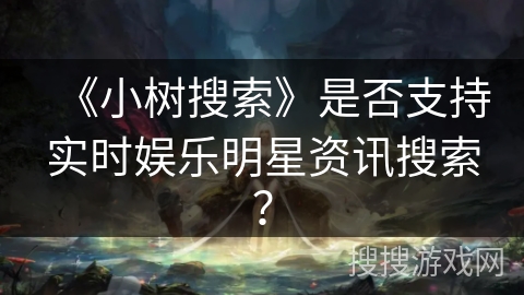 《小树搜索》是否支持实时娱乐明星资讯搜索？