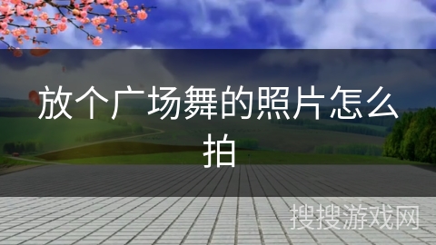 放个广场舞的照片怎么拍 放个广场舞的照片怎么拍