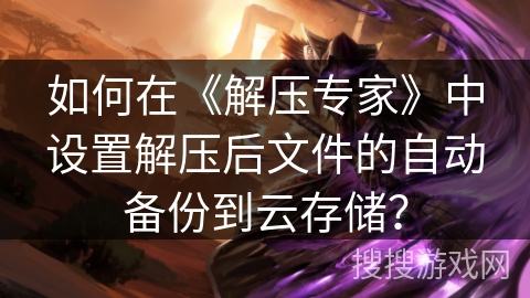 如何在《解压专家》中设置解压后文件的自动备份到云存储？