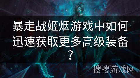 暴走战姬烟游戏中如何迅速获取更多高级装备？