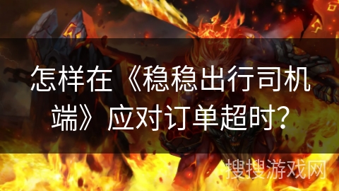 怎样在《稳稳出行司机端》应对订单超时? 怎样在《稳稳出行司机端》应对订单超时?