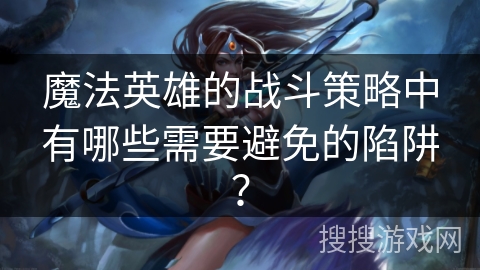 魔法英雄的战斗策略中有哪些需要避免的陷阱？