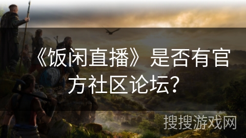 《饭闲直播》是否有官方社区论坛? 《饭闲直播》是否有官方社区论坛?