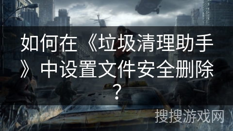 如何在《垃圾清理助手》中设置文件安全删除？