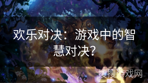 欢乐对决:游戏中的智慧对决? 欢乐对决:游戏中的智慧对决?