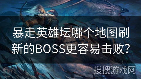 暴走英雄坛哪个地图刷新的BOSS更容易击败? 暴走英雄坛哪个地图刷新的BOSS更容易击败?