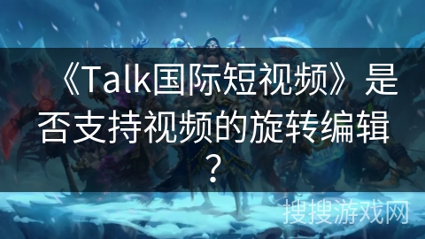 《Talk国际短视频》是否支持视频的旋转编辑？