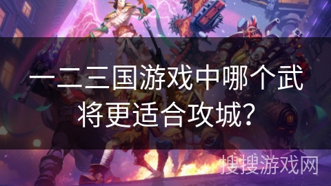 一二三国游戏中哪个武将更适合攻城？