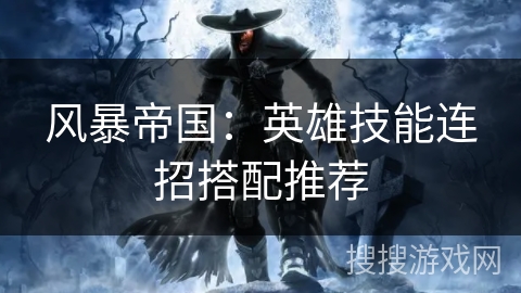 风暴帝国：英雄技能连招搭配推荐