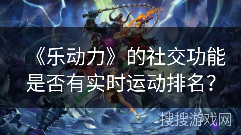 《乐动力》的社交功能是否有实时运动排名？
