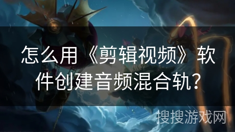 怎么用《剪辑视频》软件创建音频混合轨? 怎么用《剪辑视频》软件创建音频混合轨?