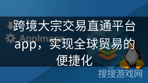 跨境大宗交易直通平台app，实现全球贸易的便捷化