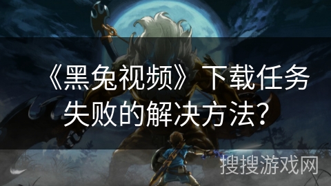 《黑兔视频》下载任务失败的解决方法？