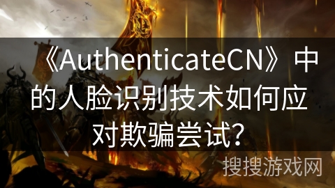《AuthenticateCN》中的人脸识别技术如何应对欺骗尝试？