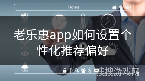 老乐惠app如何设置个性化推荐偏好 老乐惠app如何设置个性化推荐偏好