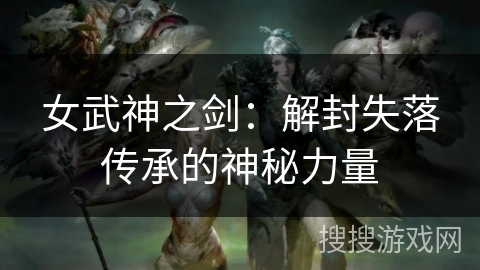 女武神之剑：解封失落传承的神秘力量
