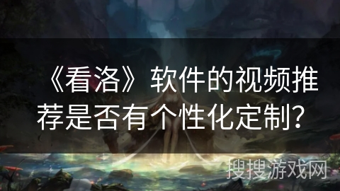 《看洛》软件的视频推荐是否有个性化定制？