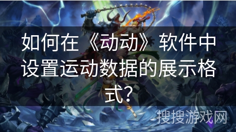 如何在《动动》软件中设置运动数据的展示格式? 如何在《动动》软件中设置运动数据的展示格式?