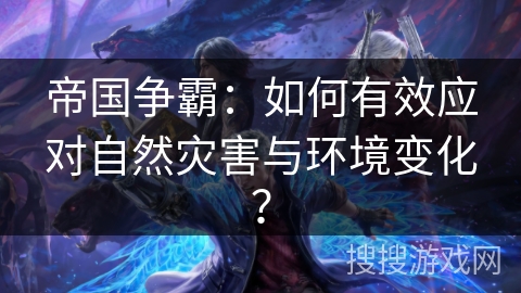 帝国争霸：如何有效应对自然灾害与环境变化？