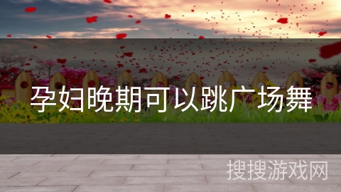 孕妇晚期可以跳广场舞