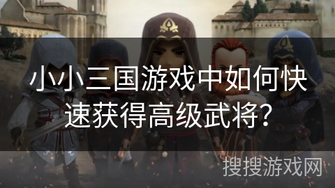 小小三国游戏中如何快速获得高级武将？
