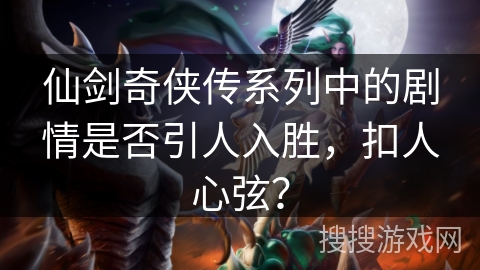 仙剑奇侠传系列中的剧情是否引人入胜，扣人心弦？