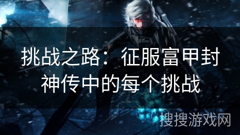 挑战之路：征服富甲封神传中的每个挑战