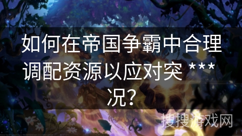 如何在帝国争霸中合理调配资源以应对突 *** 况？