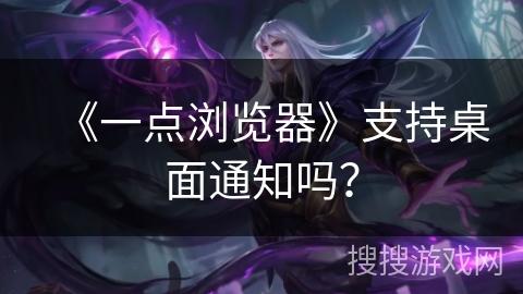 《一点浏览器》支持桌面通知吗？