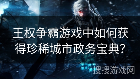 王权争霸游戏中如何获得珍稀城市政务宝典? 王权争霸游戏中如何获得珍稀城市政务宝典?