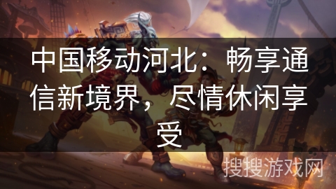 中国移动河北：畅享通信新境界，尽情休闲享受