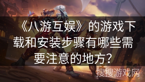 《八游互娱》的游戏下载和安装步骤有哪些需要注意的地方？