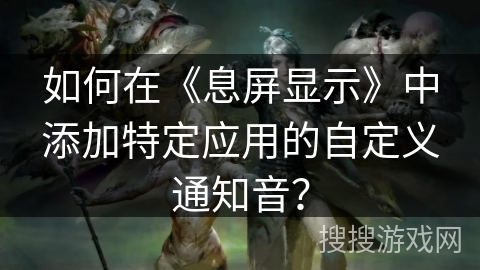 如何在《息屏显示》中添加特定应用的自定义通知音？