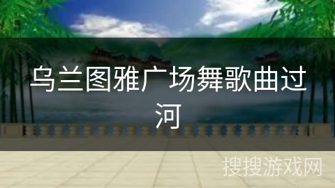 乌兰图雅广场舞歌曲过河 乌兰图雅广场舞歌曲过河