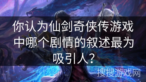 你认为仙剑奇侠传游戏中哪个剧情的叙述最为吸引人? 你认为仙剑奇侠传游戏中哪个剧情的叙述最为吸引人?