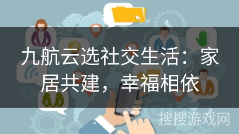 九航云选社交生活：家居共建，幸福相依