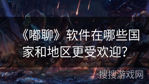 《嘟聊》软件在哪些国家和地区更受欢迎？
