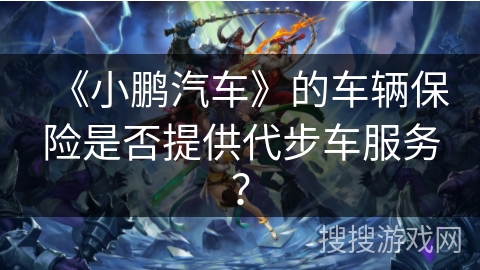 《小鹏汽车》的车辆保险是否提供代步车服务？