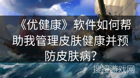 《优健康》软件如何帮助我管理皮肤健康并预防皮肤病？