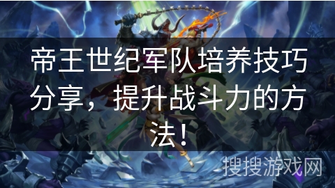 帝王世纪军队培养技巧分享，提升战斗力的方法！