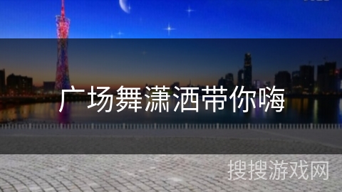 广场舞潇洒带你嗨 广场舞潇洒带你嗨