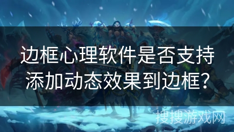 边框心理软件是否支持添加动态效果到边框？