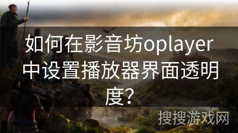 如何在影音坊oplayer中设置播放器界面透明度？